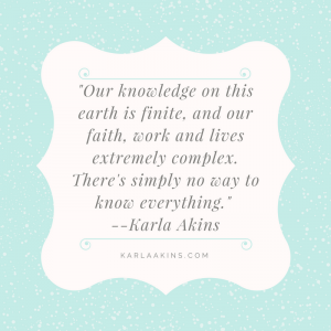 Our knowledge on this earth is finite, and our faith, work and lives extremely complex. There's simply no way to know everything.